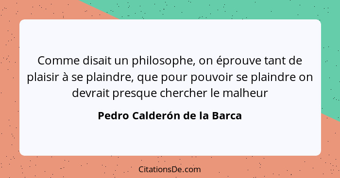 Comme disait un philosophe, on éprouve tant de plaisir à se plaindre, que pour pouvoir se plaindre on devrait presque che... - Pedro Calderón de la Barca