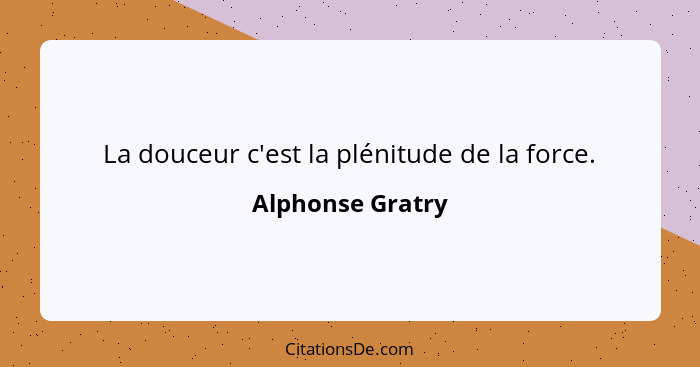 La douceur c'est la plénitude de la force.... - Alphonse Gratry