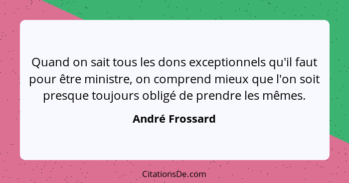 Quand on sait tous les dons exceptionnels qu'il faut pour être ministre, on comprend mieux que l'on soit presque toujours obligé de p... - André Frossard