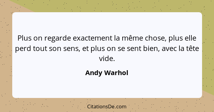 Plus on regarde exactement la même chose, plus elle perd tout son sens, et plus on se sent bien, avec la tête vide.... - Andy Warhol