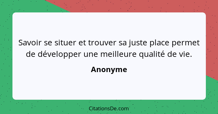 Savoir se situer et trouver sa juste place permet de développer une meilleure qualité de vie.... - Anonyme