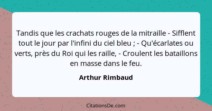 Tandis que les crachats rouges de la mitraille - Sifflent tout le jour par l'infini du ciel bleu ; - Qu'écarlates ou verts, près... - Arthur Rimbaud