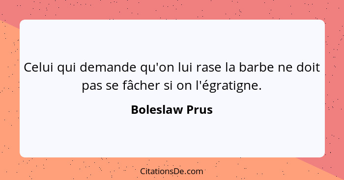 Celui qui demande qu'on lui rase la barbe ne doit pas se fâcher si on l'égratigne.... - Boleslaw Prus