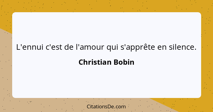 L'ennui c'est de l'amour qui s'apprête en silence.... - Christian Bobin