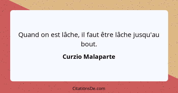 Quand on est lâche, il faut être lâche jusqu'au bout.... - Curzio Malaparte