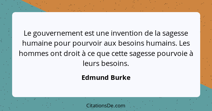 Le gouvernement est une invention de la sagesse humaine pour pourvoir aux besoins humains. Les hommes ont droit à ce que cette sagesse... - Edmund Burke