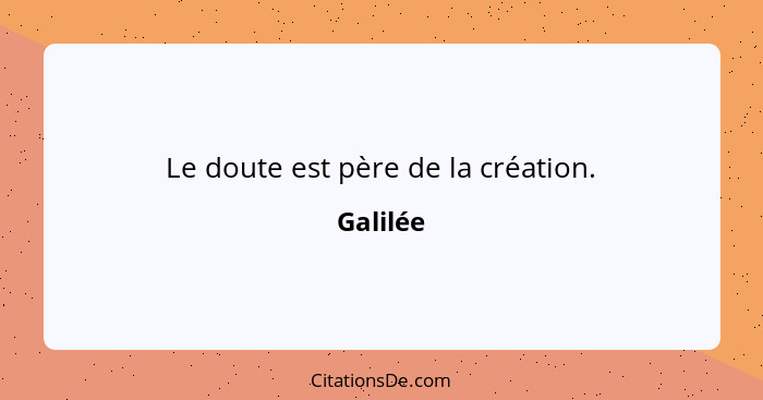 Le doute est père de la création.... - Galilée