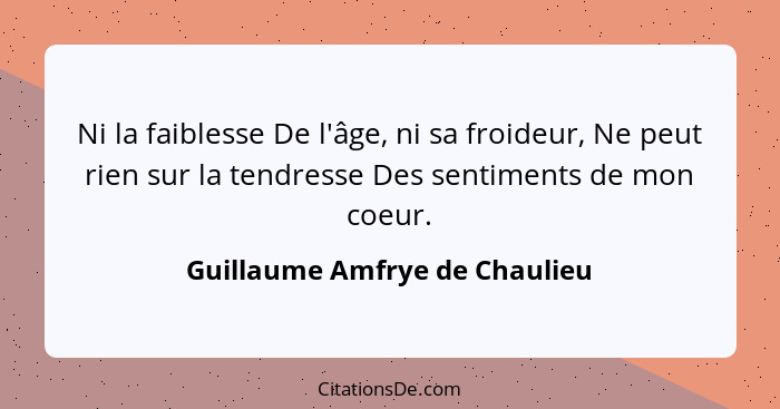 Ni la faiblesse De l'âge, ni sa froideur, Ne peut rien sur la tendresse Des sentiments de mon coeur.... - Guillaume Amfrye de Chaulieu