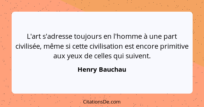 L'art s'adresse toujours en l'homme à une part civilisée, même si cette civilisation est encore primitive aux yeux de celles qui suive... - Henry Bauchau