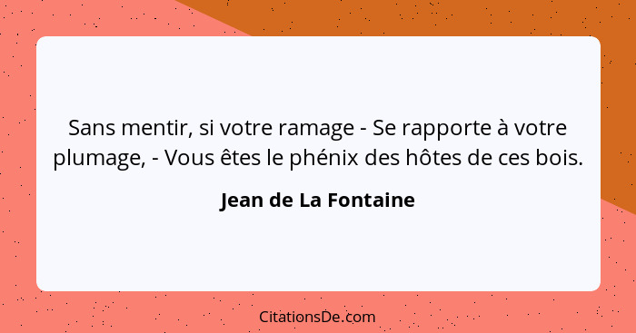 Sans mentir, si votre ramage - Se rapporte à votre plumage, - Vous êtes le phénix des hôtes de ces bois.... - Jean de La Fontaine