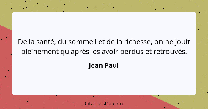 De la santé, du sommeil et de la richesse, on ne jouit pleinement qu'après les avoir perdus et retrouvés.... - Jean Paul