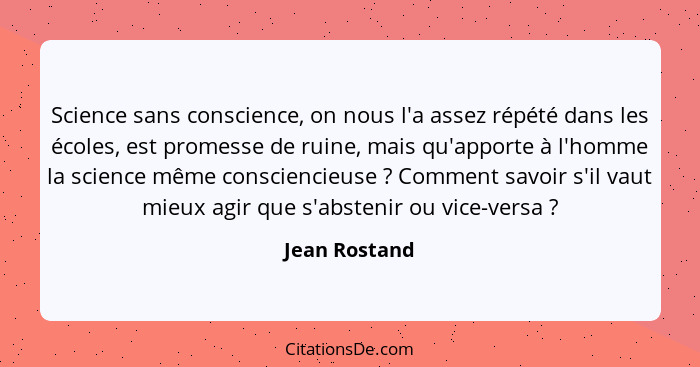 Science sans conscience, on nous l'a assez répété dans les écoles, est promesse de ruine, mais qu'apporte à l'homme la science même con... - Jean Rostand