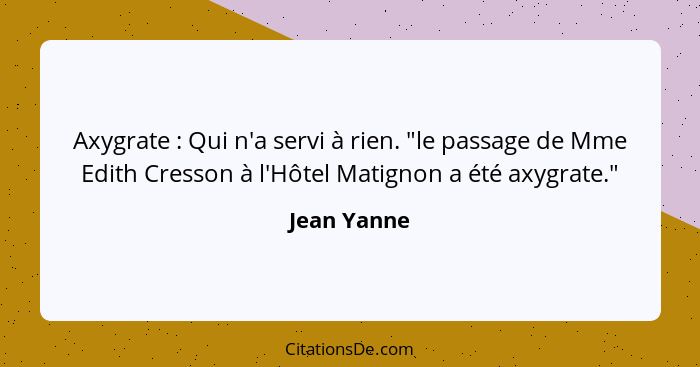 Axygrate : Qui n'a servi à rien. "le passage de Mme Edith Cresson à l'Hôtel Matignon a été axygrate."... - Jean Yanne