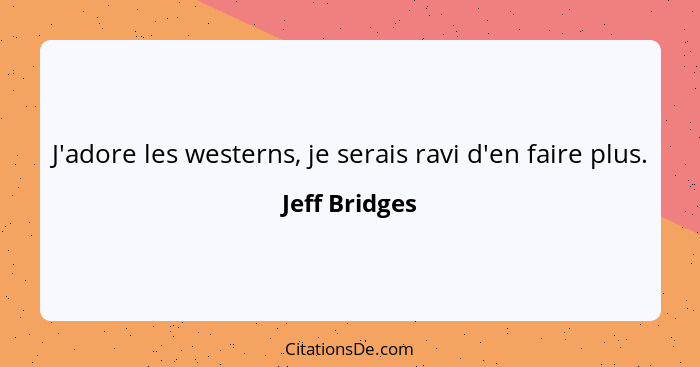 J'adore les westerns, je serais ravi d'en faire plus.... - Jeff Bridges