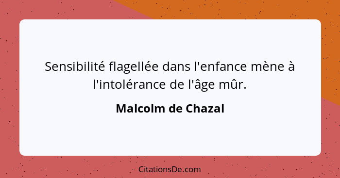 Sensibilité flagellée dans l'enfance mène à l'intolérance de l'âge mûr.... - Malcolm de Chazal