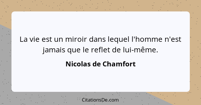 La vie est un miroir dans lequel l'homme n'est jamais que le reflet de lui-même.... - Nicolas de Chamfort