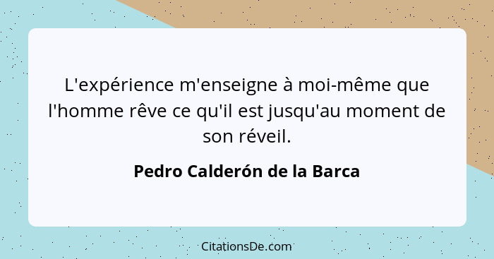 L'expérience m'enseigne à moi-même que l'homme rêve ce qu'il est jusqu'au moment de son réveil.... - Pedro Calderón de la Barca