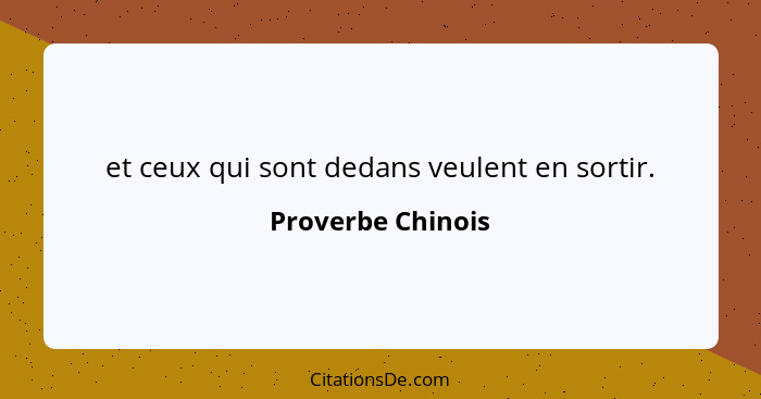 et ceux qui sont dedans veulent en sortir.... - Proverbe Chinois