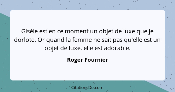 Gisèle est en ce moment un objet de luxe que je dorlote. Or quand la femme ne sait pas qu'elle est un objet de luxe, elle est adorabl... - Roger Fournier