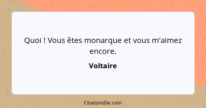 Quoi ! Vous êtes monarque et vous m'aimez encore.... - Voltaire