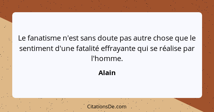 Le fanatisme n'est sans doute pas autre chose que le sentiment d'une fatalité effrayante qui se réalise par l'homme.... - Alain