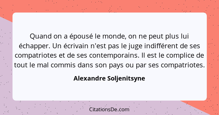 Quand on a épousé le monde, on ne peut plus lui échapper. Un écrivain n'est pas le juge indifférent de ses compatriotes et de... - Alexandre Soljenitsyne