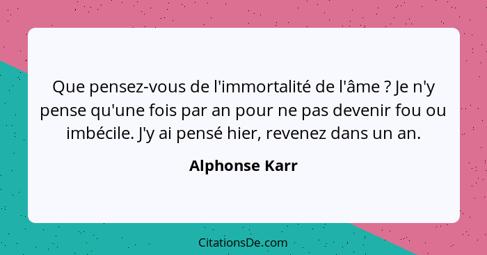 Que pensez-vous de l'immortalité de l'âme ? Je n'y pense qu'une fois par an pour ne pas devenir fou ou imbécile. J'y ai pensé hie... - Alphonse Karr