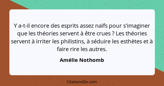 Y a-t-il encore des esprits assez naïfs pour s'imaginer que les théories servent à être crues ? Les théories servent à irriter l... - Amélie Nothomb