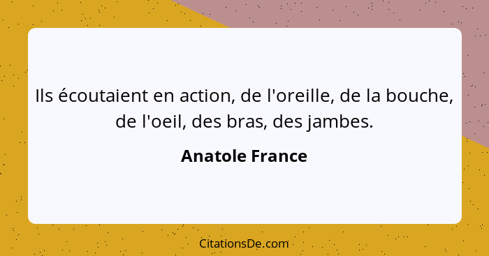 Ils écoutaient en action, de l'oreille, de la bouche, de l'oeil, des bras, des jambes.... - Anatole France