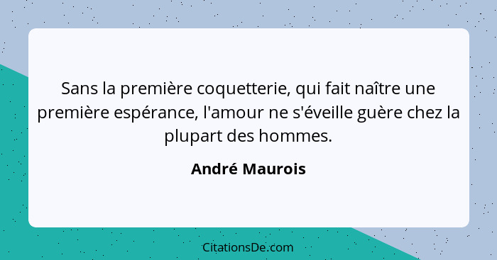 Sans la première coquetterie, qui fait naître une première espérance, l'amour ne s'éveille guère chez la plupart des hommes.... - André Maurois