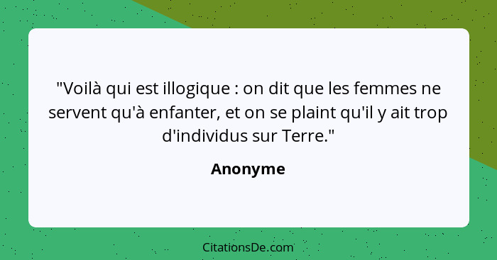 "Voilà qui est illogique : on dit que les femmes ne servent qu'à enfanter, et on se plaint qu'il y ait trop d'individus sur Terre."... - Anonyme