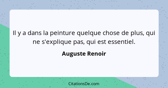 Il y a dans la peinture quelque chose de plus, qui ne s'explique pas, qui est essentiel.... - Auguste Renoir