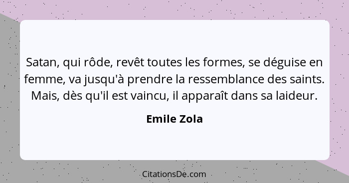 Satan, qui rôde, revêt toutes les formes, se déguise en femme, va jusqu'à prendre la ressemblance des saints. Mais, dès qu'il est vaincu,... - Emile Zola