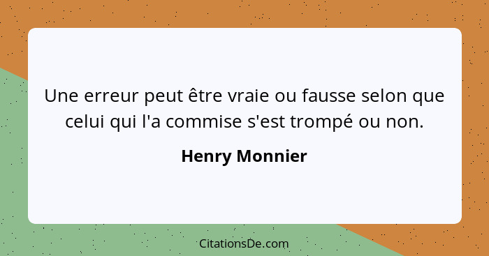Une erreur peut être vraie ou fausse selon que celui qui l'a commise s'est trompé ou non.... - Henry Monnier