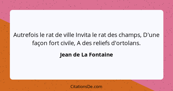 Autrefois le rat de ville Invita le rat des champs, D'une façon fort civile, A des reliefs d'ortolans.... - Jean de La Fontaine