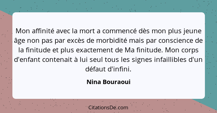 Mon affinité avec la mort a commencé dès mon plus jeune âge non pas par excès de morbidité mais par conscience de la finitude et plus... - Nina Bouraoui