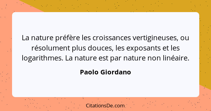 La nature préfère les croissances vertigineuses, ou résolument plus douces, les exposants et les logarithmes. La nature est par natur... - Paolo Giordano