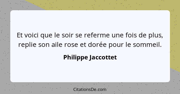 Et voici que le soir se referme une fois de plus, replie son aile rose et dorée pour le sommeil.... - Philippe Jaccottet