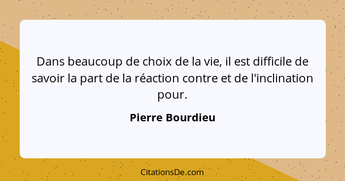 Dans beaucoup de choix de la vie, il est difficile de savoir la part de la réaction contre et de l'inclination pour.... - Pierre Bourdieu