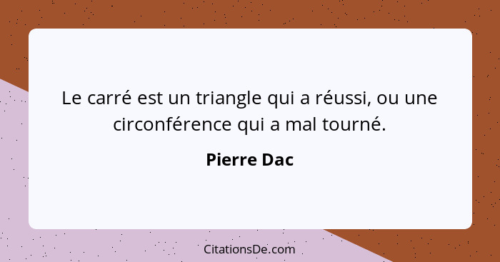 Le carré est un triangle qui a réussi, ou une circonférence qui a mal tourné.... - Pierre Dac