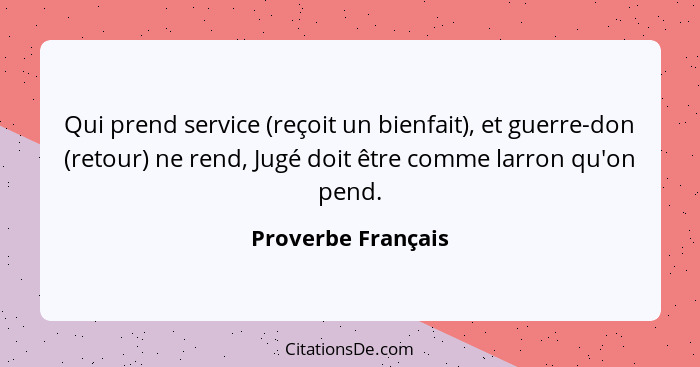 Qui prend service (reçoit un bienfait), et guerre-don (retour) ne rend, Jugé doit être comme larron qu'on pend.... - Proverbe Français