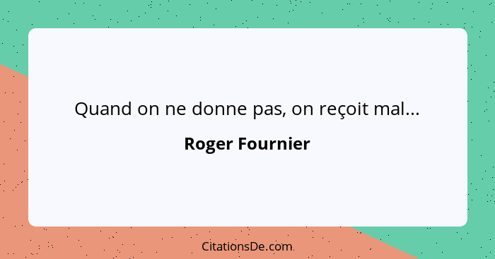 Quand on ne donne pas, on reçoit mal...... - Roger Fournier