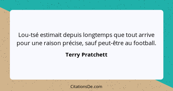 Lou-tsé estimait depuis longtemps que tout arrive pour une raison précise, sauf peut-être au football.... - Terry Pratchett