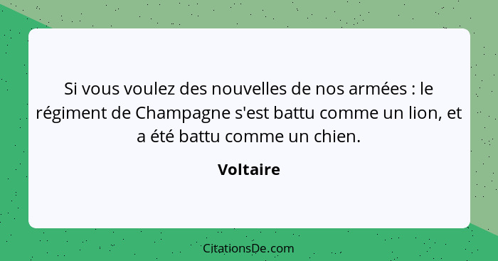 Si vous voulez des nouvelles de nos armées : le régiment de Champagne s'est battu comme un lion, et a été battu comme un chien.... - Voltaire