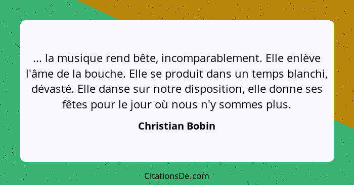 ... la musique rend bête, incomparablement. Elle enlève l'âme de la bouche. Elle se produit dans un temps blanchi, dévasté. Elle dan... - Christian Bobin