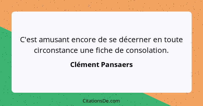 C'est amusant encore de se décerner en toute circonstance une fiche de consolation.... - Clément Pansaers