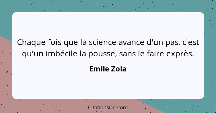 Chaque fois que la science avance d'un pas, c'est qu'un imbécile la pousse, sans le faire exprès.... - Emile Zola