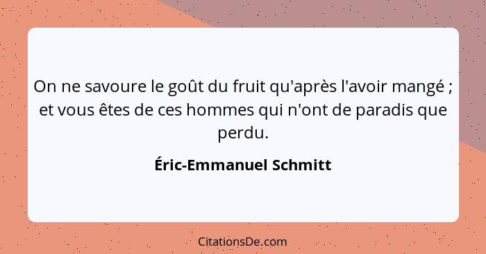 On ne savoure le goût du fruit qu'après l'avoir mangé ; et vous êtes de ces hommes qui n'ont de paradis que perdu.... - Éric-Emmanuel Schmitt