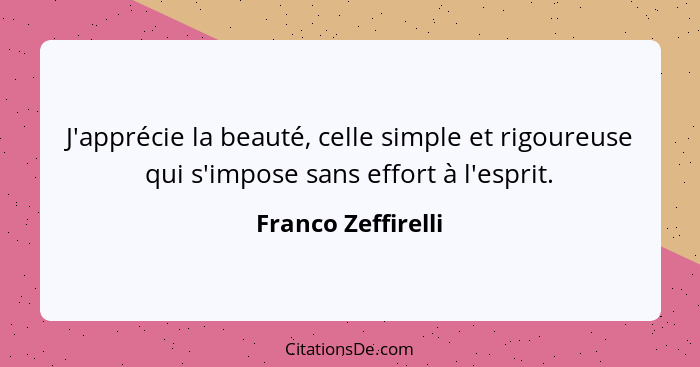 J'apprécie la beauté, celle simple et rigoureuse qui s'impose sans effort à l'esprit.... - Franco Zeffirelli