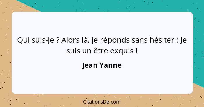 Qui suis-je ? Alors là, je réponds sans hésiter : Je suis un être exquis !... - Jean Yanne